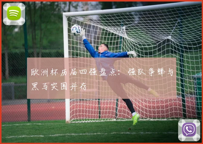 欧洲杯历届四强盘点：强队争锋与黑马突围并存