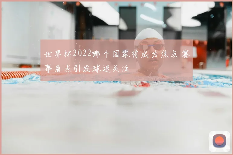 世界杯2022哪个国家将成为焦点 赛事看点引发球迷关注