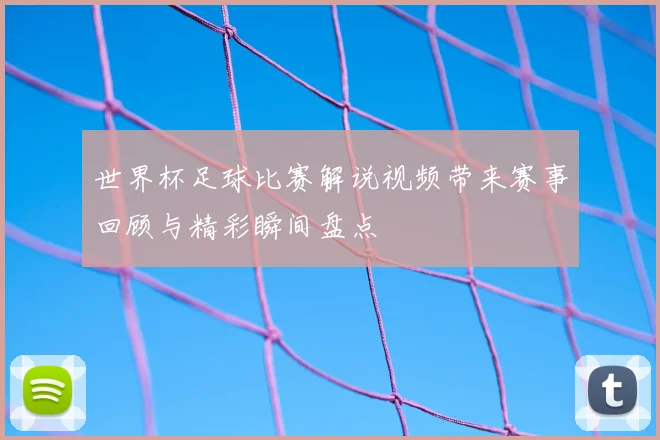 世界杯足球比赛解说视频带来赛事回顾与精彩瞬间盘点