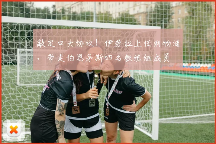 敲定口头协议！伊劳拉上任利物浦，带走伯恩茅斯四名教练组成员