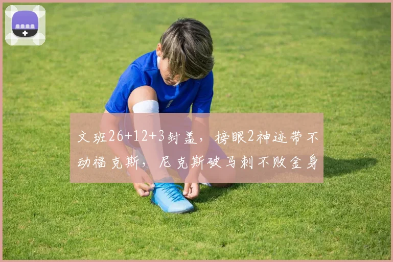 文班26+12+3封盖，榜眼2神迹带不动福克斯，尼克斯破马刺不败金身