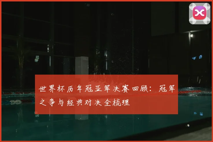 世界杯历年冠亚军决赛回顾：冠军之争与经典对决全梳理