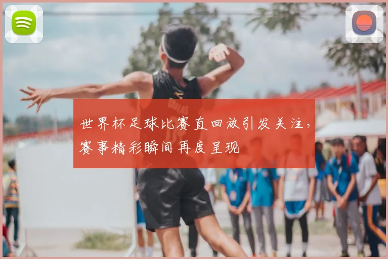 世界杯足球比赛直回放引发关注,赛事精彩瞬间再度呈现