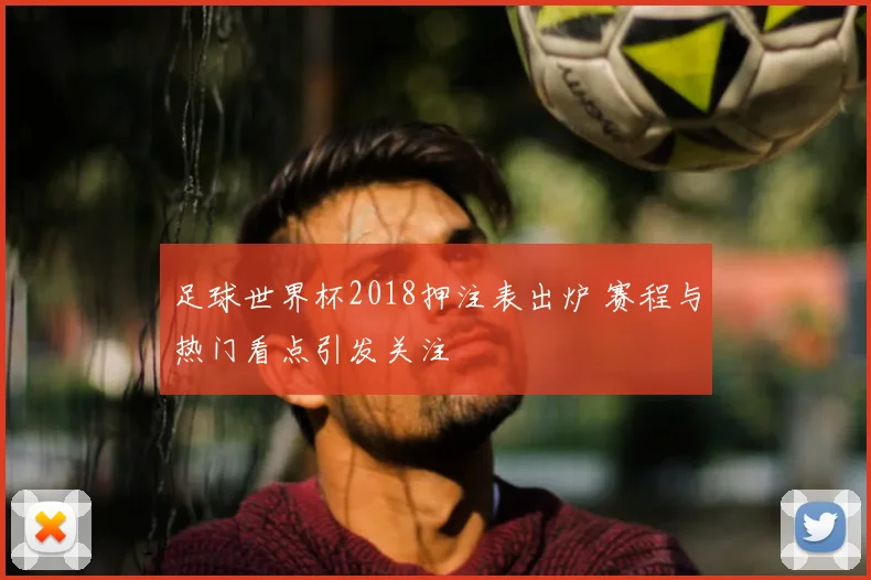 足球世界杯2018押注表出炉 赛程与热门看点引发关注