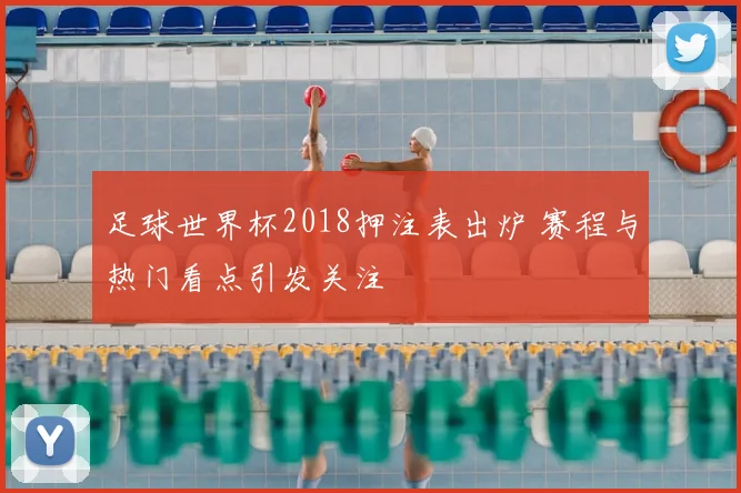 足球世界杯2018押注表出炉 赛程与热门看点引发关注