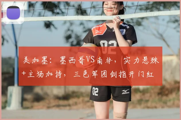 美加墨:墨西哥VS南非,实力悬殊+主场加持,三色军团剑指开门红