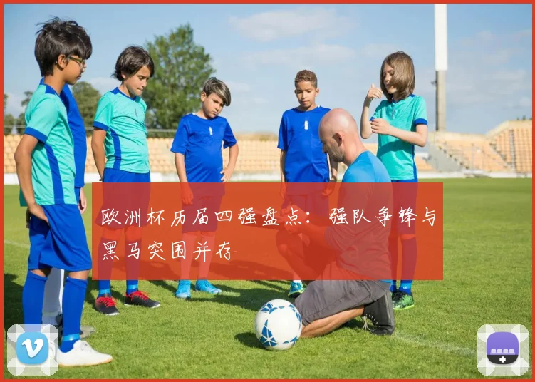 欧洲杯历届四强盘点：强队争锋与黑马突围并存