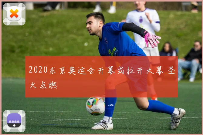 2020东京奥运会开幕式拉开大幕 圣火点燃