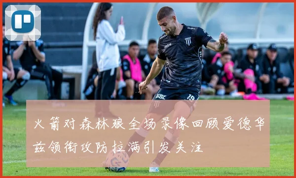 火箭对森林狼全场录像回顾爱德华兹领衔攻防拉满引发关注