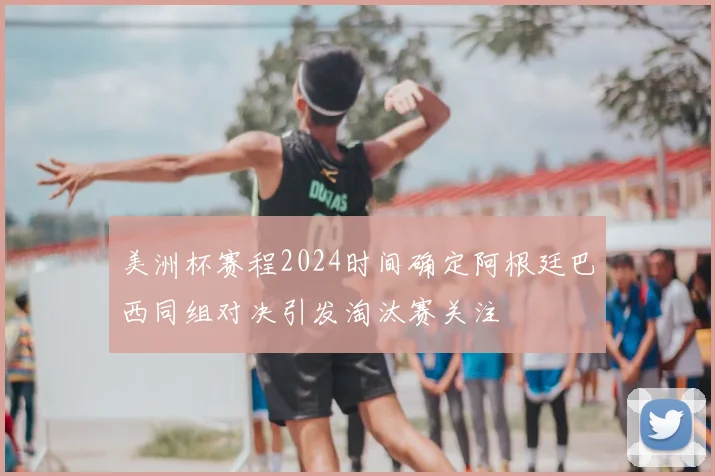 美洲杯赛程2024时间确定阿根廷巴西同组对决引发淘汰赛关注