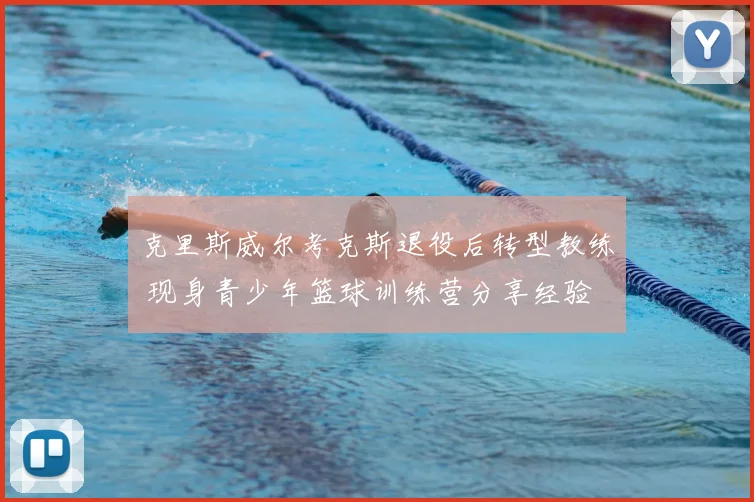 克里斯威尔考克斯退役后转型教练 现身青少年篮球训练营分享经验