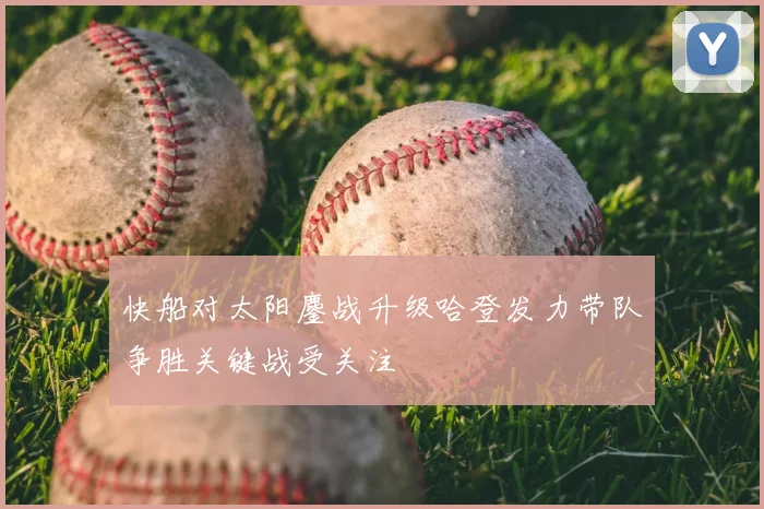 快船对太阳鏖战升级哈登发力带队争胜关键战受关注