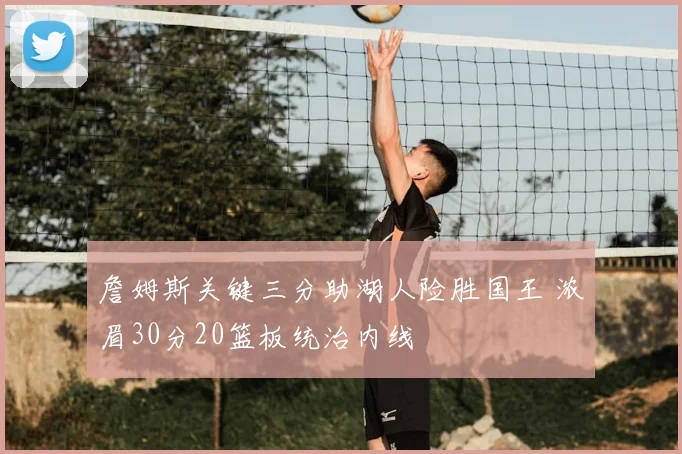 詹姆斯关键三分助湖人险胜国王 浓眉30分20篮板统治内线