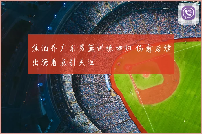 焦泊乔广东男篮训练回归 伤愈后续出场看点引关注