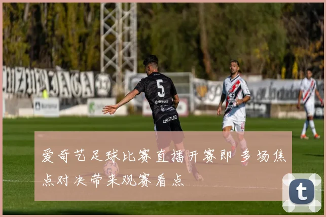 爱奇艺足球比赛直播开赛即 多场焦点对决带来观赛看点