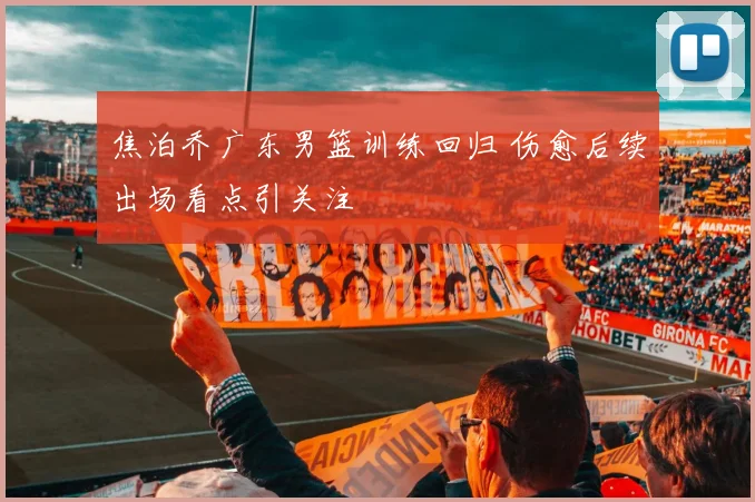 焦泊乔广东男篮训练回归 伤愈后续出场看点引关注