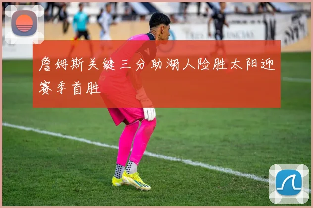 詹姆斯关键三分助湖人险胜太阳迎赛季首胜