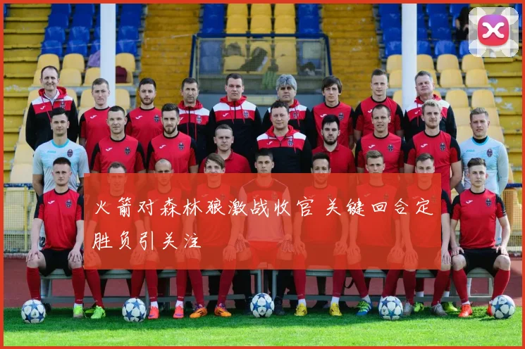 火箭对森林狼激战收官 关键回合定胜负引关注