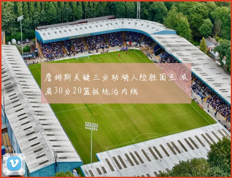 詹姆斯关键三分助湖人险胜国王 浓眉30分20篮板统治内线