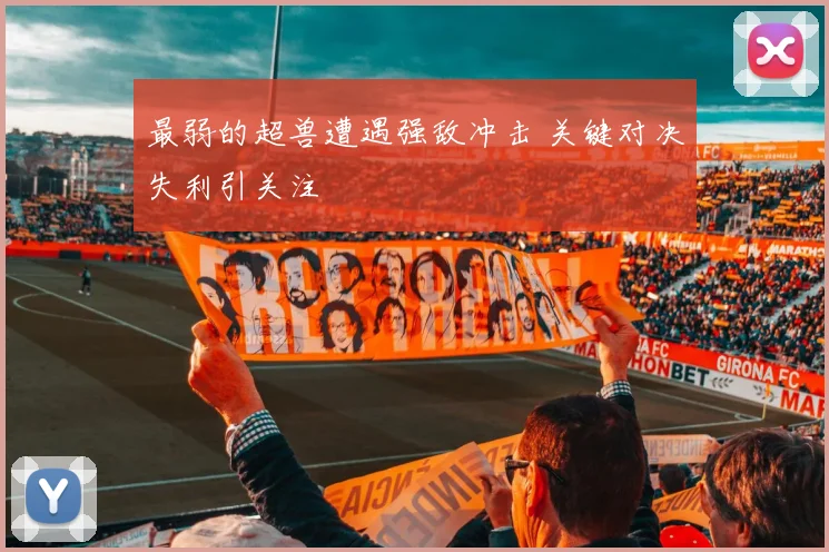 最弱的超兽遭遇强敌冲击 关键对决失利引关注